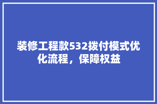 装修工程款532拨付模式优化流程，保障权益