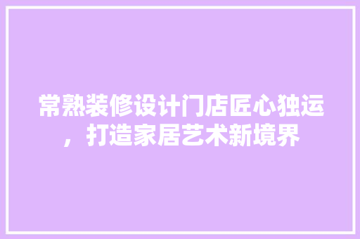 常熟装修设计门店匠心独运，打造家居艺术新境界