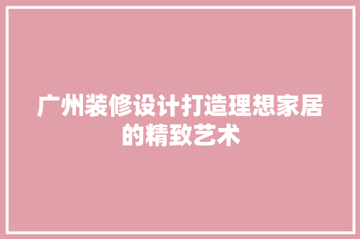 广州装修设计打造理想家居的精致艺术