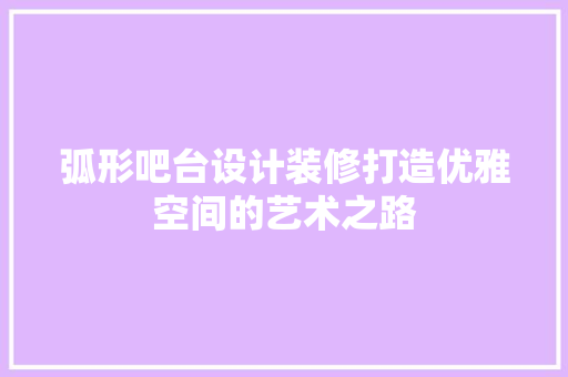 弧形吧台设计装修打造优雅空间的艺术之路