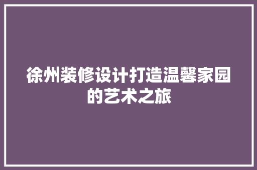 徐州装修设计打造温馨家园的艺术之旅