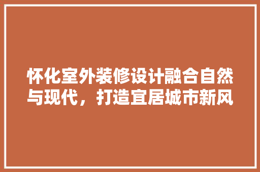 怀化室外装修设计融合自然与现代，打造宜居城市新风貌