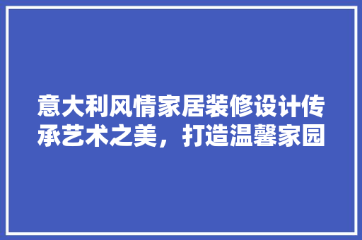 意大利风情家居装修设计传承艺术之美，打造温馨家园