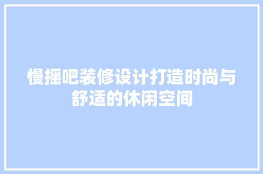 慢摇吧装修设计打造时尚与舒适的休闲空间