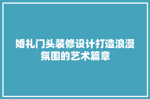 婚礼门头装修设计打造浪漫氛围的艺术篇章
