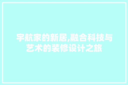 宇航家的新居,融合科技与艺术的装修设计之旅