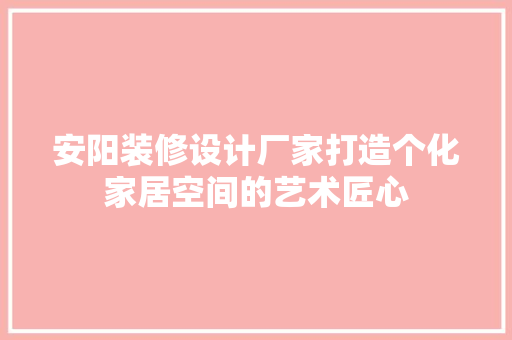 安阳装修设计厂家打造个化家居空间的艺术匠心