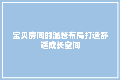 宝贝房间的温馨布局打造舒适成长空间