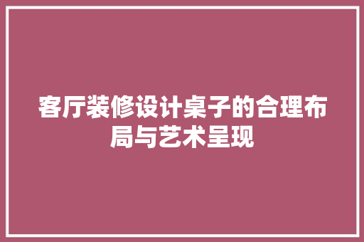 客厅装修设计桌子的合理布局与艺术呈现