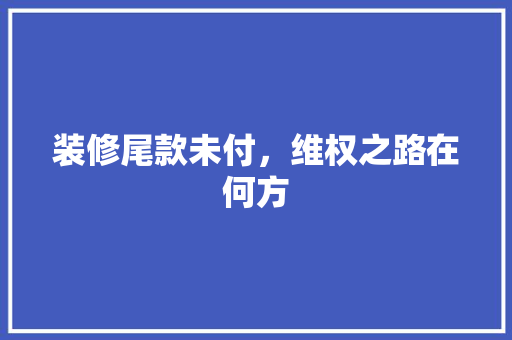 装修尾款未付，维权之路在何方