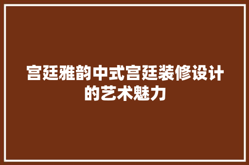 宫廷雅韵中式宫廷装修设计的艺术魅力