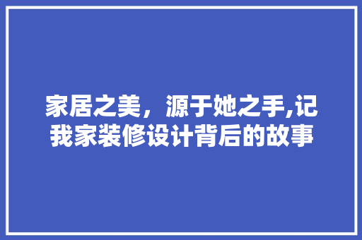 家居之美，源于她之手,记我家装修设计背后的故事