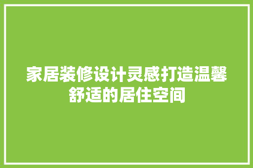 家居装修设计灵感打造温馨舒适的居住空间