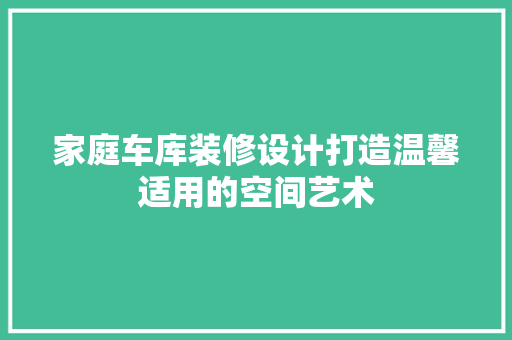 家庭车库装修设计打造温馨适用的空间艺术