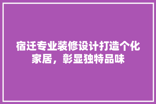 宿迁专业装修设计打造个化家居，彰显独特品味  第1张