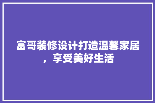 富哥装修设计打造温馨家居，享受美好生活  第1张