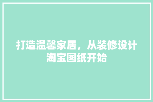 打造温馨家居，从装修设计淘宝图纸开始