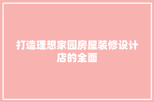 打造理想家园房屋装修设计店的全面