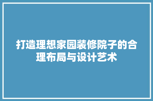 打造理想家园装修院子的合理布局与设计艺术