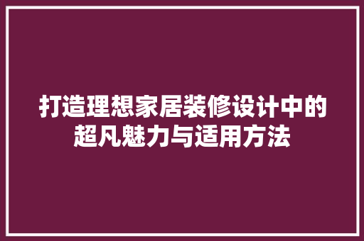 打造理想家居装修设计中的超凡魅力与适用方法