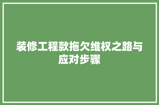 装修工程款拖欠维权之路与应对步骤