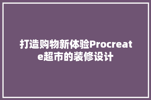 打造购物新体验Procreate超市的装修设计