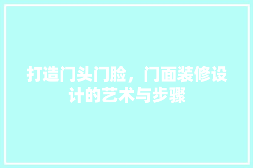 打造门头门脸，门面装修设计的艺术与步骤