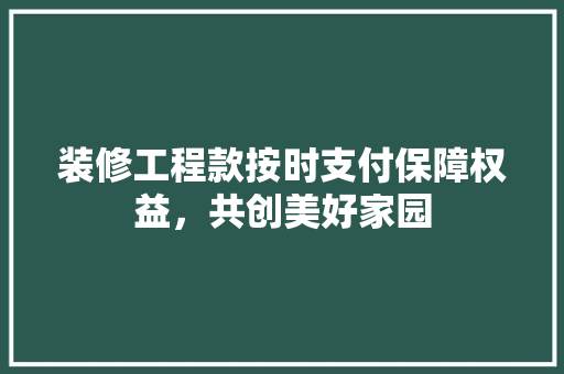 装修工程款按时支付保障权益，共创美好家园