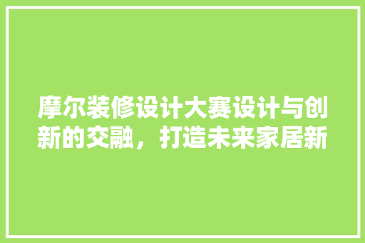 摩尔装修设计大赛设计与创新的交融，打造未来家居新潮流