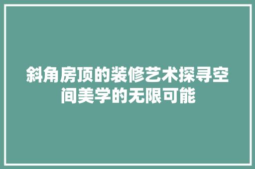 斜角房顶的装修艺术探寻空间美学的无限可能