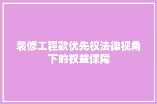 装修工程款优先权法律视角下的权益保障