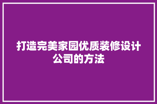 打造完美家园优质装修设计公司的方法
