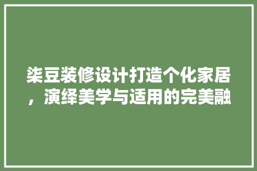柒豆装修设计打造个化家居，演绎美学与适用的完美融合