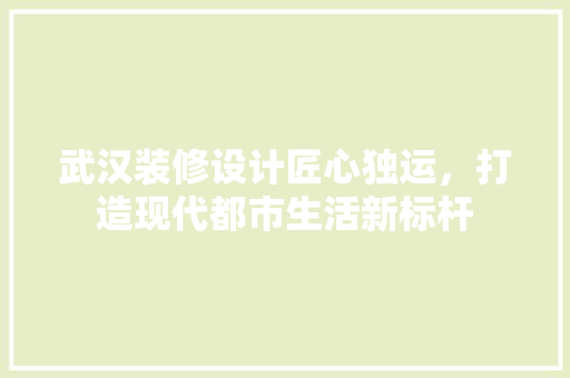 武汉装修设计匠心独运，打造现代都市生活新标杆