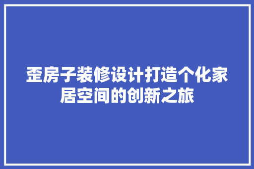 歪房子装修设计打造个化家居空间的创新之旅