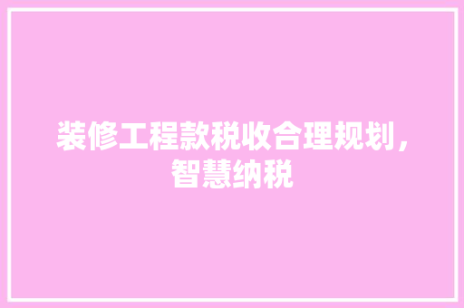 装修工程款税收合理规划，智慧纳税