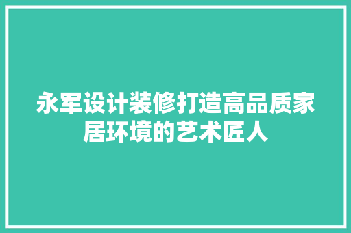 永军设计装修打造高品质家居环境的艺术匠人