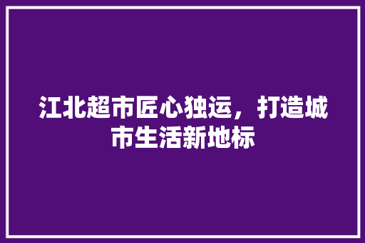 江北超市匠心独运，打造城市生活新地标