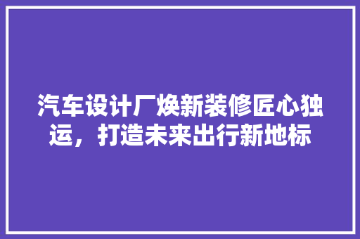 汽车设计厂焕新装修匠心独运，打造未来出行新地标