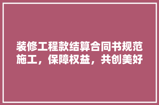 装修工程款结算合同书规范施工，保障权益，共创美好家居