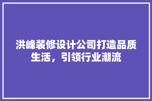 洪峰装修设计公司打造品质生活，引领行业潮流