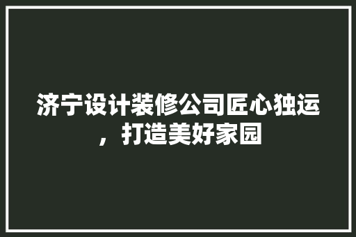 济宁设计装修公司匠心独运，打造美好家园