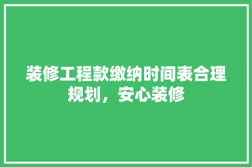 装修工程款缴纳时间表合理规划，安心装修