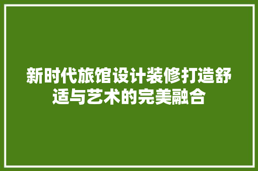新时代旅馆设计装修打造舒适与艺术的完美融合