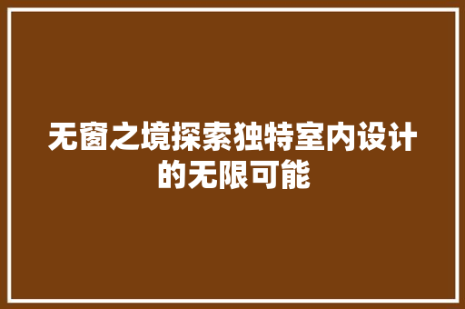 无窗之境探索独特室内设计的无限可能  第1张
