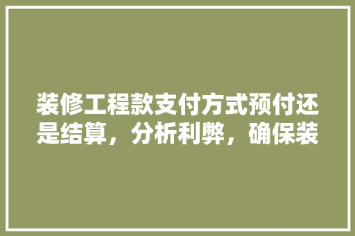 装修工程款支付方式预付还是结算，分析利弊，确保装修顺利进行