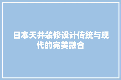 日本天井装修设计传统与现代的完美融合