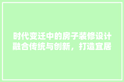 时代变迁中的房子装修设计融合传统与创新，打造宜居空间