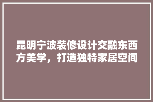 昆明宁波装修设计交融东西方美学，打造独特家居空间