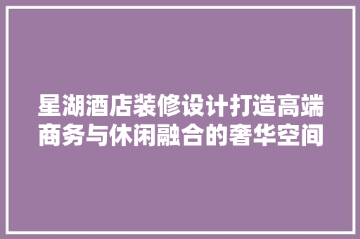 星湖酒店装修设计打造高端商务与休闲融合的奢华空间